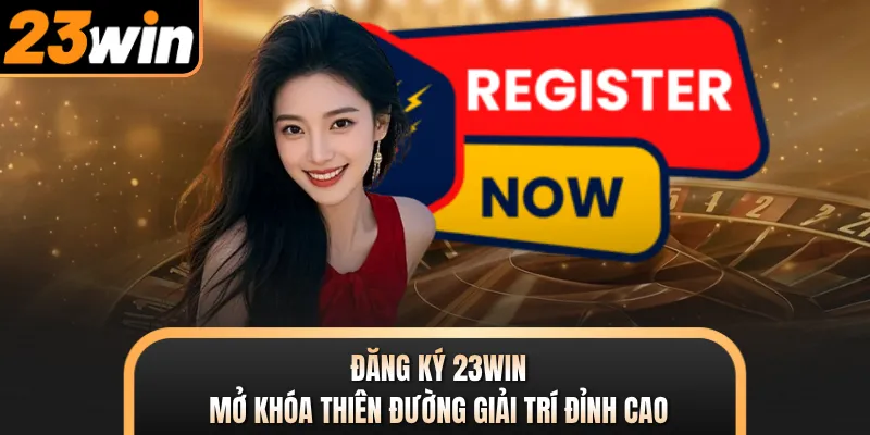 Đăng Ký 23WIN - Mở Khóa Thiên Đường Giải Trí Đỉnh Cao