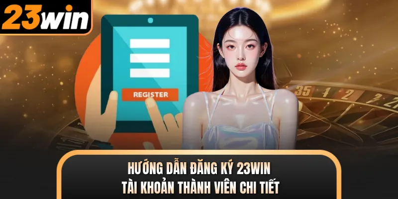 Hướng dẫn đăng ký 23WIN tài khoản thành viên chi tiết
